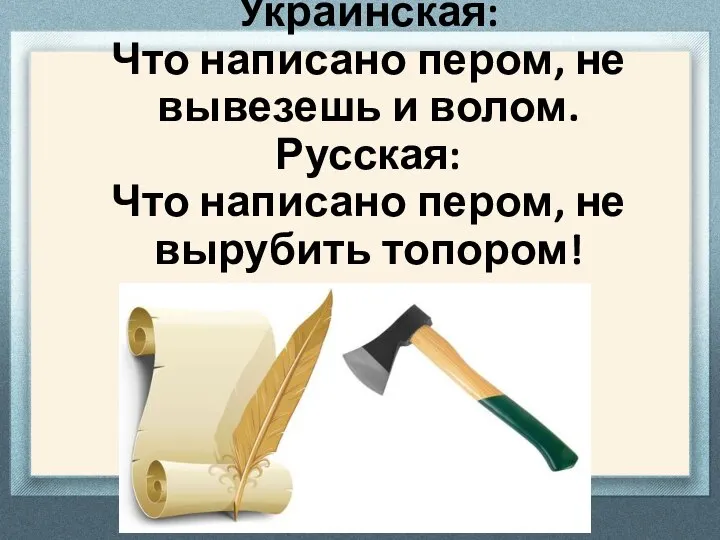 Украинская: Что написано пером, не вывезешь и волом. Русская: Что написано пером, не вырубить топором!