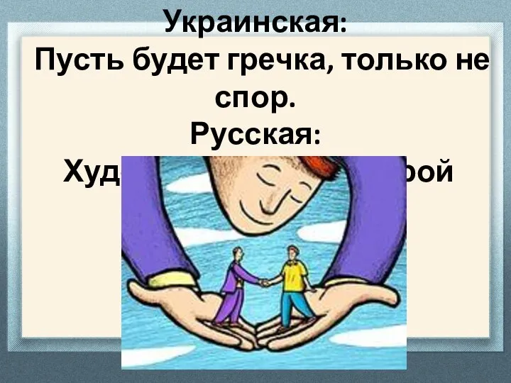 Украинская: Пусть будет гречка, только не спор. Русская: Худой мир лучше доброй ссоры.