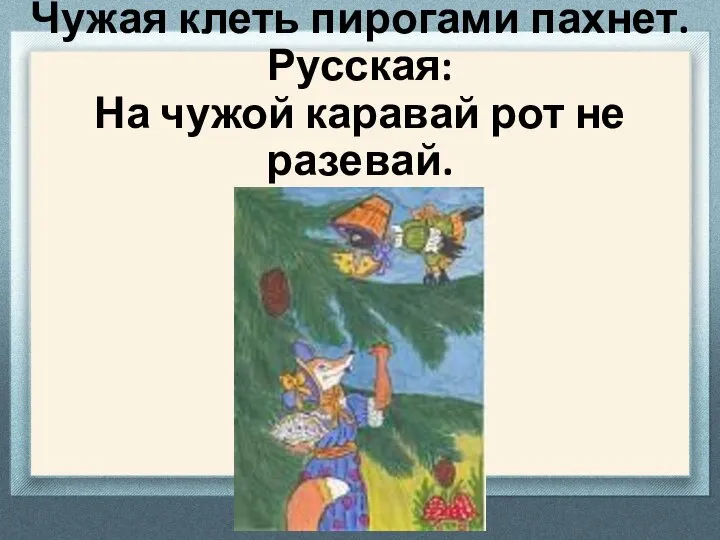 Белорусская: Чужая клеть пирогами пахнет. Русская: На чужой каравай рот не разевай.