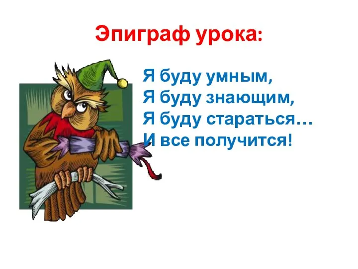 Эпиграф урока: Я буду умным, Я буду знающим, Я буду стараться… И все получится!