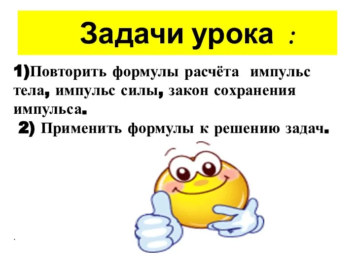 Задачи урока : 1)Повторить формулы расчёта импульс тела, импульс силы, закон сохранения