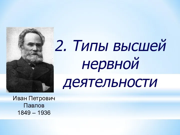 2. Типы высшей нервной деятельности Иван Петрович Павлов 1849 – 1936