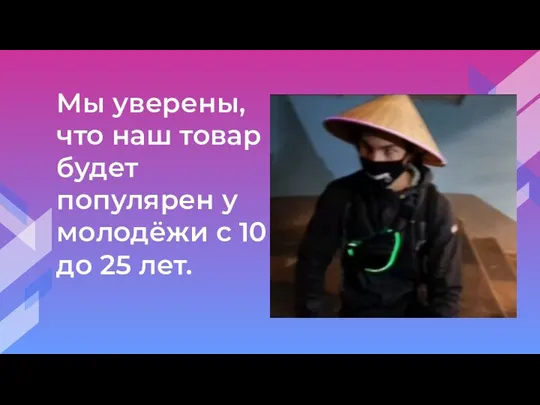 Мы уверены, что наш товар будет популярен у молодёжи с 10 до 25 лет.