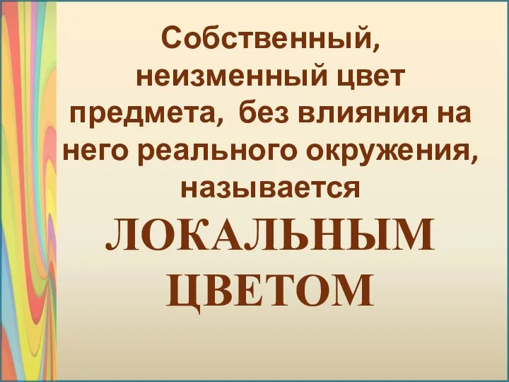 Собственный, неизменный цвет предмета, без влияния на него реального окружения, называется ЛОКАЛЬНЫМ ЦВЕТОМ