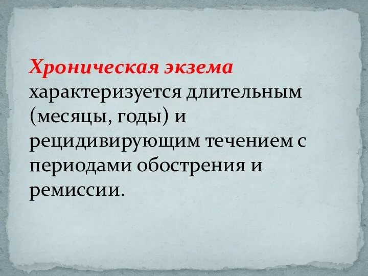 Хроническая экзема характеризуется длительным (месяцы, годы) и рецидивирующим течением с периодами обострения и ремиссии.