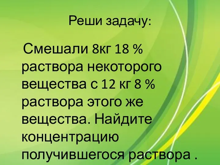 Реши задачу: Смешали 8кг 18 % раствора некоторого вещества с 12 кг