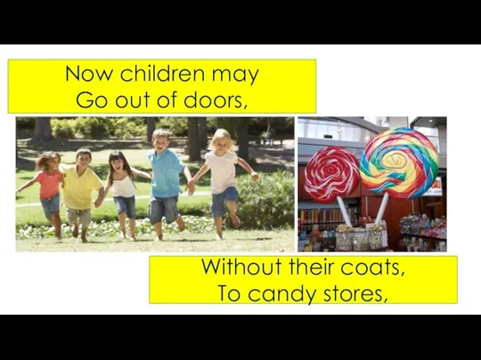 Now children may Go out of doors, Without their coats, To candy stores,