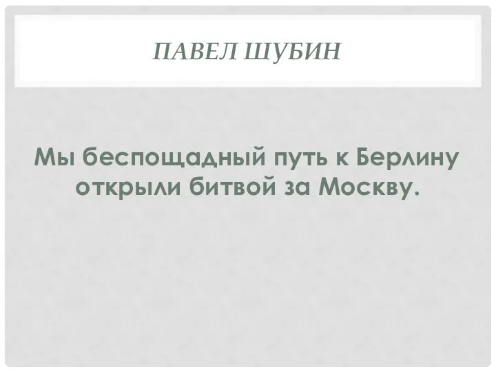 ПАВЕЛ ШУБИН Мы беспощадный путь к Берлину открыли битвой за Москву.