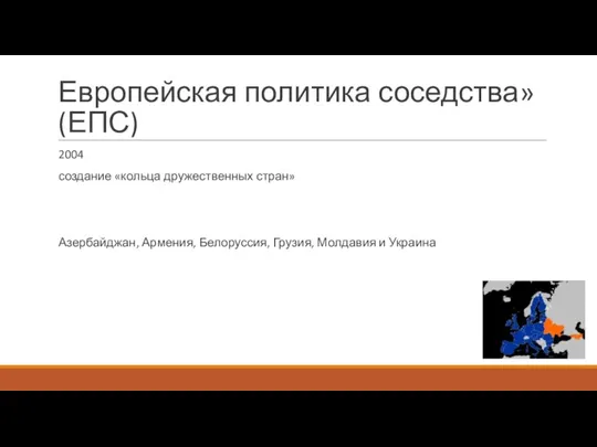 Европейская политика соседства» (ЕПС) 2004 создание «кольца дружественных стран» Азербайджан, Армения, Белоруссия, Грузия, Молдавия и Украина