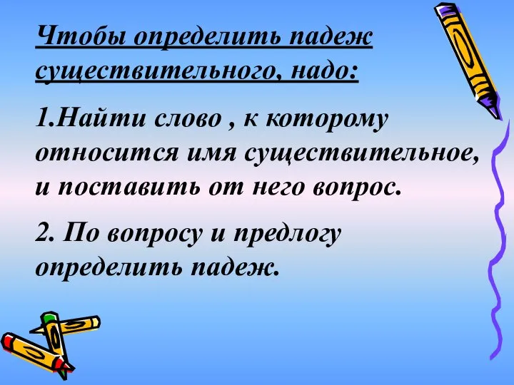 Чтобы определить падеж существительного, надо: 1.Найти слово , к которому относится имя