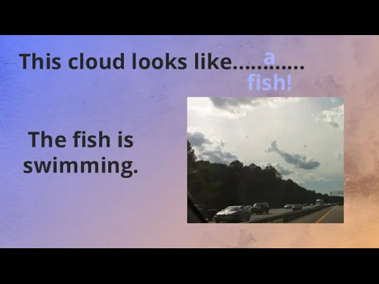 This cloud looks like………… The fish is swimming. a fish!