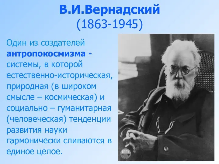 В.И.Вернадский (1863-1945) Один из создателей антропокосмизма - системы, в которой естественно-историческая, природная