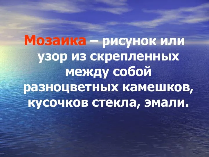 Мозаика – рисунок или узор из скрепленных между собой разноцветных камешков, кусочков стекла, эмали.