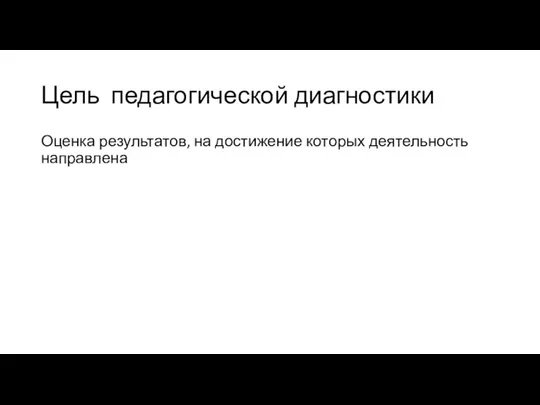 Цель педагогической диагностики Оценка результатов, на достижение которых деятельность направлена