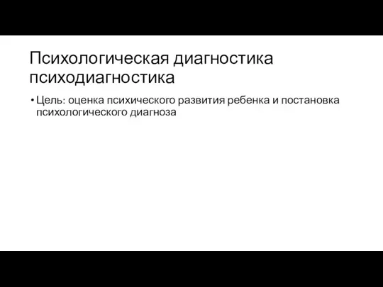 Психологическая диагностика психодиагностика Цель: оценка психического развития ребенка и постановка психологического диагноза