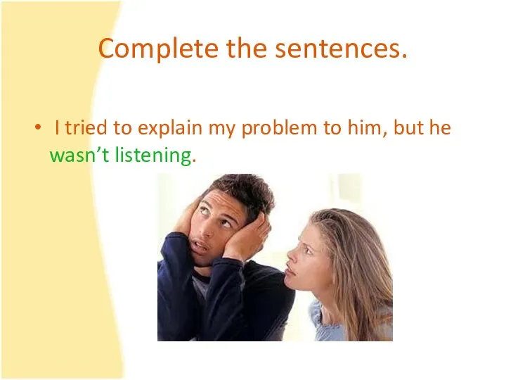 Complete the sentences. I tried to explain my problem to him, but he wasn’t listening.