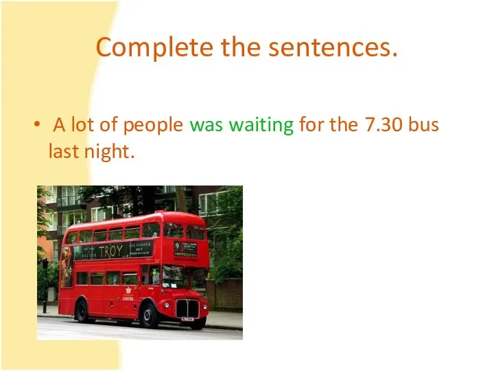 Complete the sentences. A lot of people was waiting for the 7.30 bus last night.