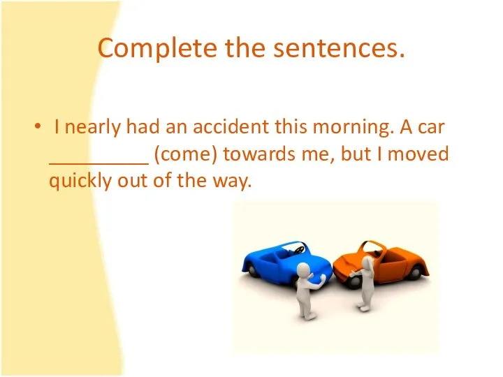 Complete the sentences. I nearly had an accident this morning. A car