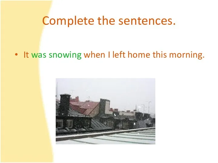 Complete the sentences. It was snowing when I left home this morning.