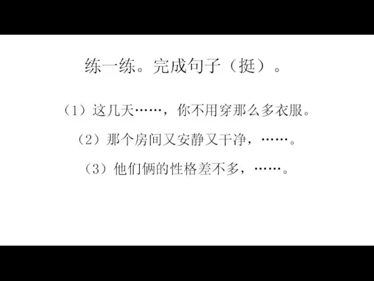 练一练。完成句子（挺）。 （1）这几天……，你不用穿那么多衣服。 （2）那个房间又安静又干净，……。 （3）他们俩的性格差不多，……。