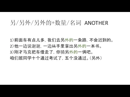 另/另外/另外的+数量/名词 ANOTHER 1）前面车有点儿多，我们去另外的一条路，不会迟到的。 2）他一边说谢谢，一边从手里拿出另外的一本书。 3）刚才马克把车借走了，你骑另外的一俩吧。 咱们班同学十个通过考试了，五个没通过。（另外）