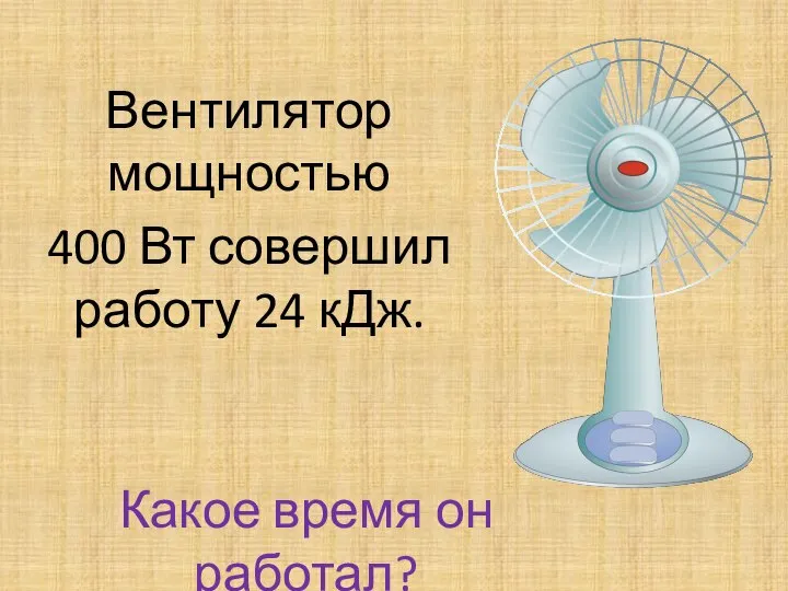 Вентилятор мощностью 400 Вт совершил работу 24 кДж. Какое время он работал?