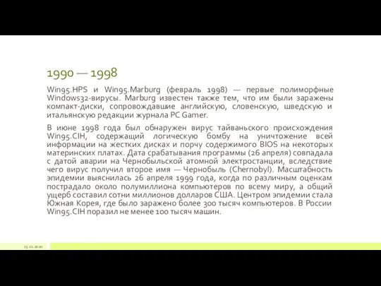 1990 — 1998 Win95.HPS и Win95.Marburg (февраль 1998) — первые полиморфные Windows32-вирусы.
