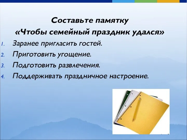 Составьте памятку «Чтобы семейный праздник удался» Заранее пригласить гостей. Приготовить угощение. Подготовить развлечения. Поддерживать праздничное настроение.