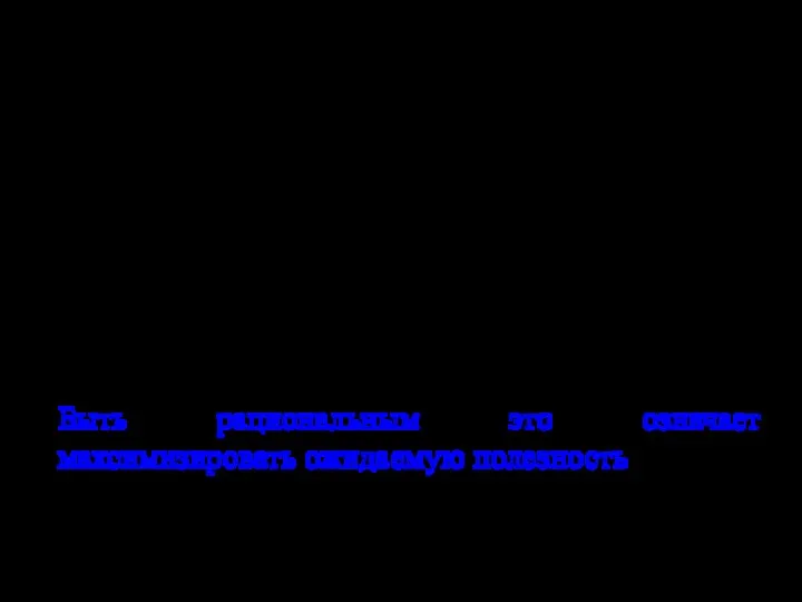 Мы будем использовать термин рациональный, как специфический технический термин: Рациональность: максимизация в