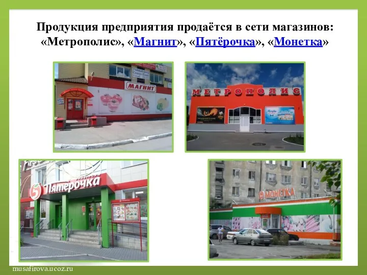 Продукция предприятия продаётся в сети магазинов: «Метрополис», «Магнит», «Пятёрочка», «Монетка»