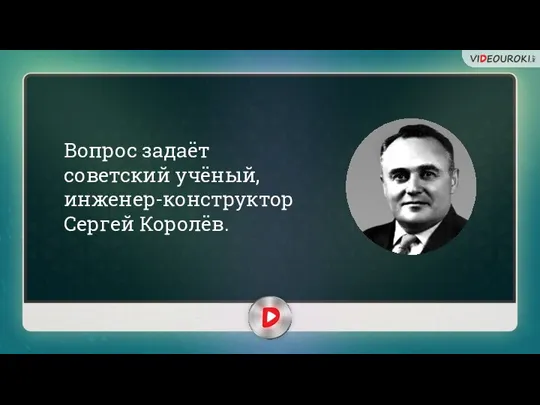 Вопрос задаёт советский учёный, инженер-конструктор Сергей Королёв.