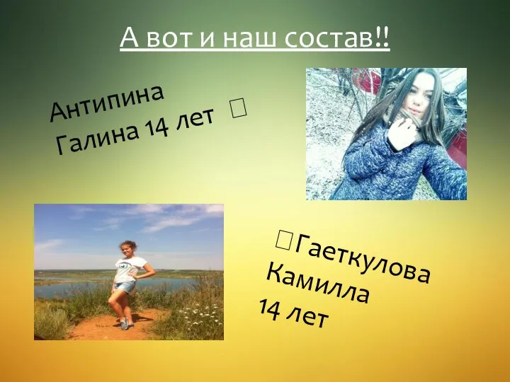 А вот и наш состав!! ?Гаеткулова Камилла 14 лет Антипина Галина 14 лет ?