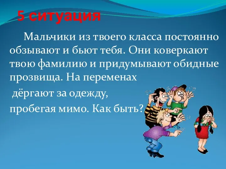 5 ситуация Мальчики из твоего класса постоянно обзывают и бьют тебя. Они