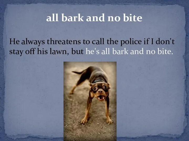 all bark and no bite He always threatens to call the police