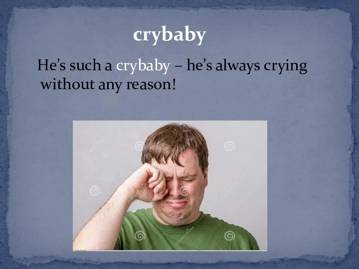 crybaby He’s such a crybaby – he’s always crying without any reason!