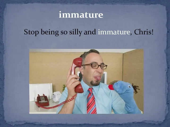immature Stop being so silly and immature, Chris!