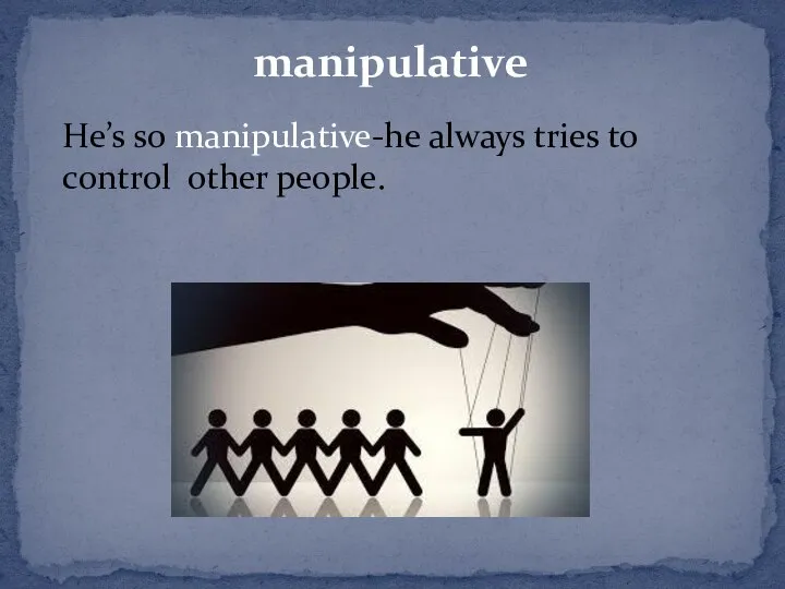manipulative He’s so manipulative-he always tries to control other people.