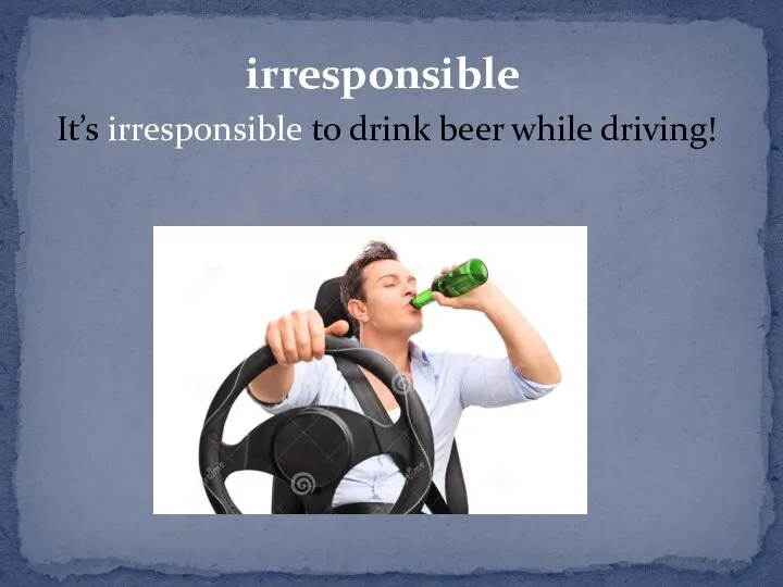 irresponsible It’s irresponsible to drink beer while driving!