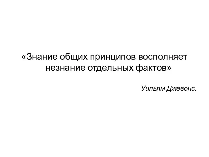 «Знание общих принципов восполняет незнание отдельных фактов» Уильям Джевонс.