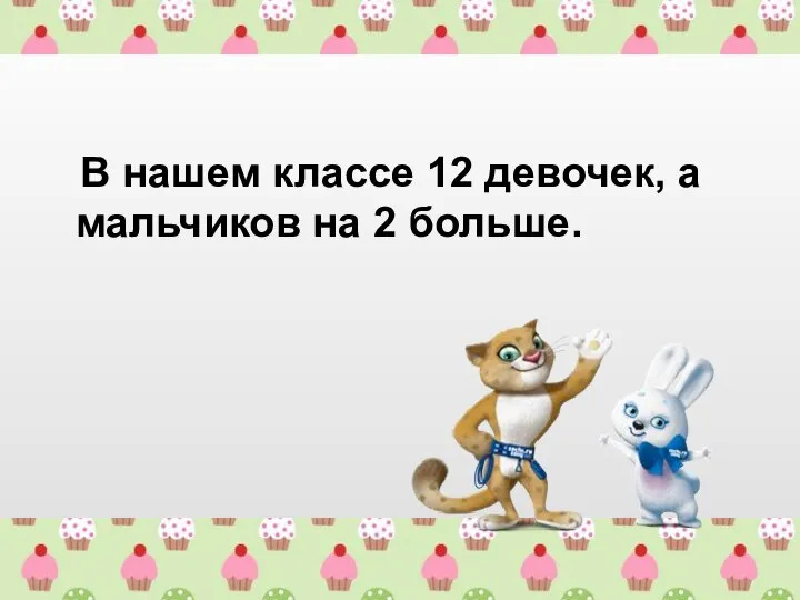 В нашем классе 12 девочек, а мальчиков на 2 больше.