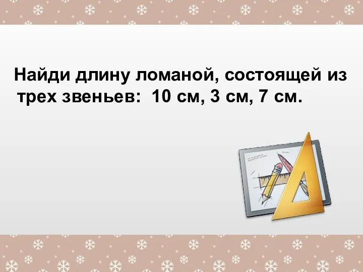 Найди длину ломаной, состоящей из трех звеньев: 10 см, 3 см, 7 см.