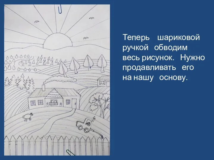 Теперь шариковой ручкой обводим весь рисунок. Нужно продавливать его на нашу основу.