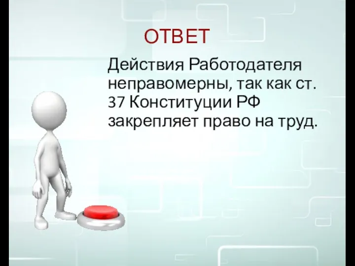 ОТВЕТ Действия Работодателя неправомерны, так как ст. 37 Конституции РФ закрепляет право на труд.