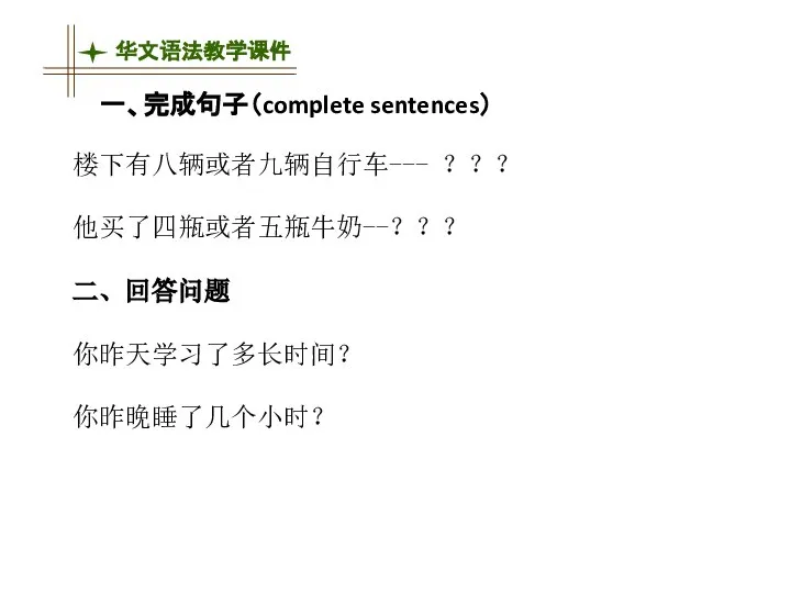 一、完成句子（complete sentences） 楼下有八辆或者九辆自行车--- ？？？ 他买了四瓶或者五瓶牛奶--？？？ 二、回答问题 你昨天学习了多长时间？ 你昨晚睡了几个小时？