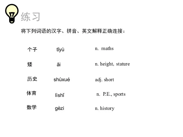 练习 将下列词语的汉字、拼音、英文解释正确连接： n. height，stature 个子 adj. short 矮 历史 n. P.E., sports