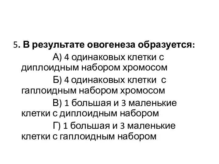 5. В результате овогенеза образуется: А) 4 одинаковых клетки с диплоидным набором