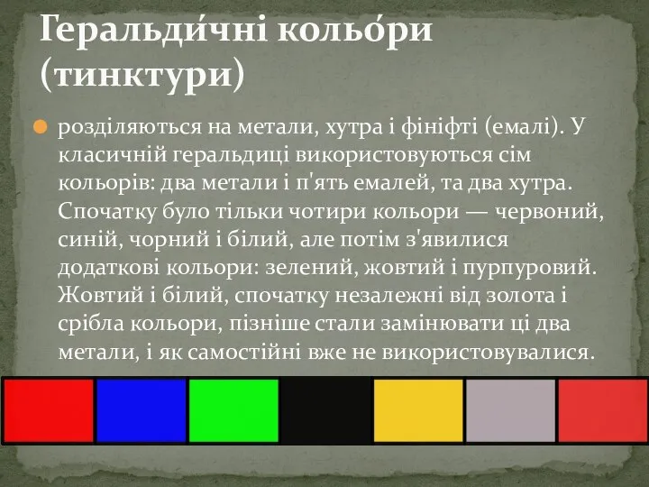 розділяються на метали, хутра і фініфті (емалі). У класичній геральдиці використовуються сім