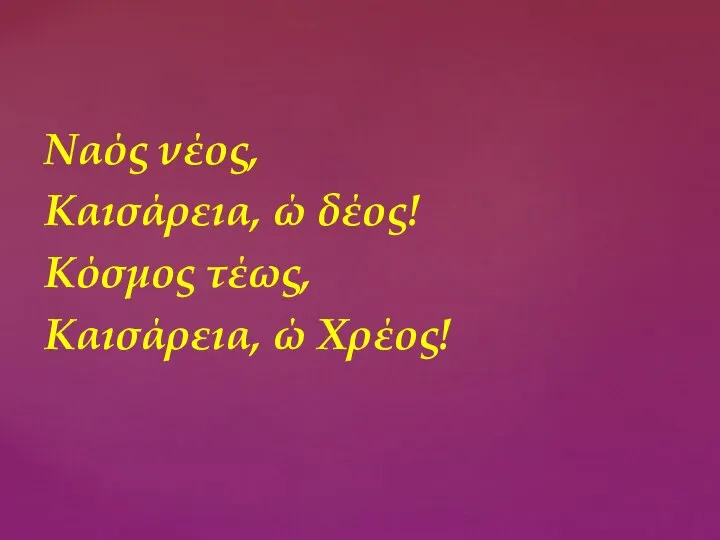 Ναός νέος, Καισάρεια, ώ δέος! Κόσμος τέως, Καισάρεια, ώ Χρέος!