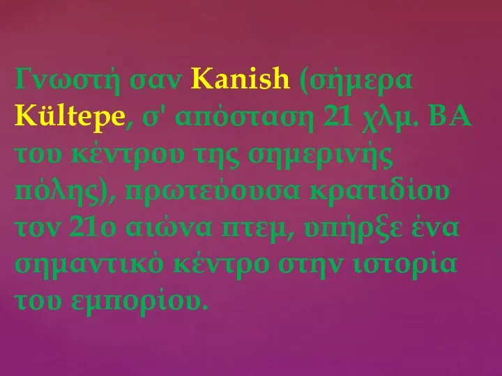 Γνωστή σαν Kanish (σήμερα Kültepe, σ' απόσταση 21 χλμ. ΒΑ του κέντρου