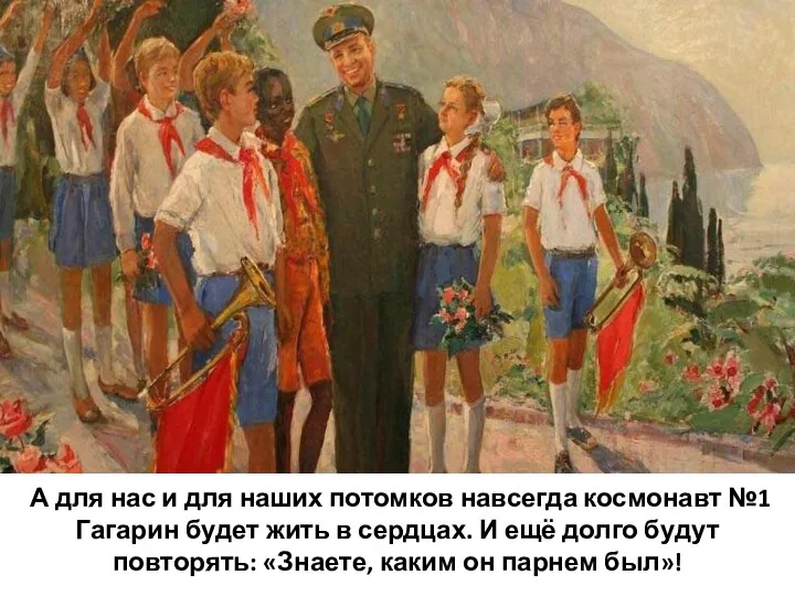 А для нас и для наших потомков навсегда космонавт №1 Гагарин будет